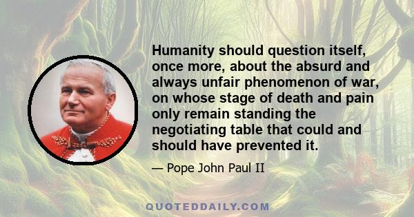 Humanity should question itself, once more, about the absurd and always unfair phenomenon of war, on whose stage of death and pain only remain standing the negotiating table that could and should have prevented it.