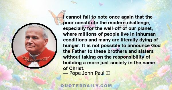 I cannot fail to note once again that the poor constitute the modern challenge, especially for the well-off of our planet, where millions of people live in inhuman conditions and many are literally dying of hunger. It