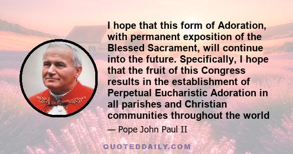 I hope that this form of Adoration, with permanent exposition of the Blessed Sacrament, will continue into the future. Specifically, I hope that the fruit of this Congress results in the establishment of Perpetual