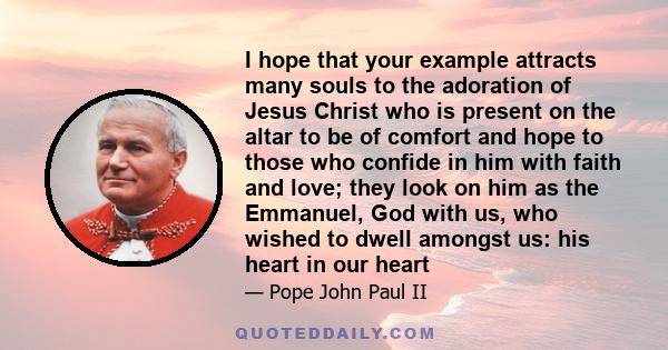 I hope that your example attracts many souls to the adoration of Jesus Christ who is present on the altar to be of comfort and hope to those who confide in him with faith and love; they look on him as the Emmanuel, God