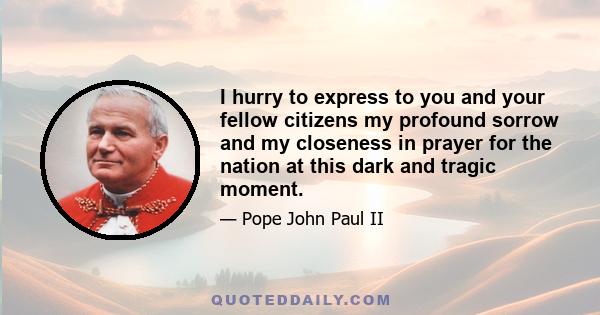 I hurry to express to you and your fellow citizens my profound sorrow and my closeness in prayer for the nation at this dark and tragic moment.