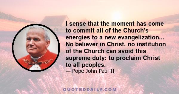 I sense that the moment has come to commit all of the Church's energies to a new evangelization... No believer in Christ, no institution of the Church can avoid this supreme duty: to proclaim Christ to all peoples.