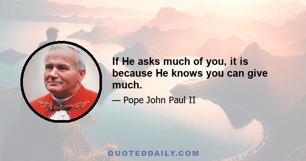 If He asks much of you, it is because He knows you can give much.