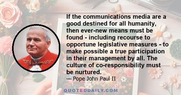 If the communications media are a good destined for all humanity, then ever-new means must be found - including recourse to opportune legislative measures - to make possible a true participation in their management by