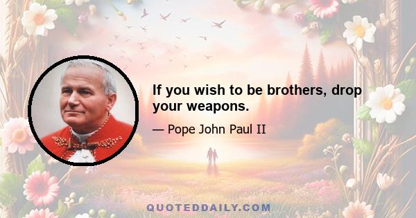 If you wish to be brothers, drop your weapons.