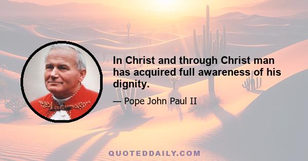 In Christ and through Christ man has acquired full awareness of his dignity.