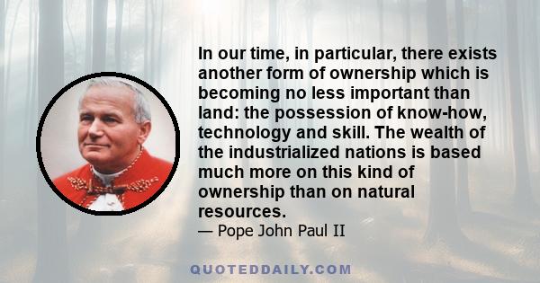 In our time, in particular, there exists another form of ownership which is becoming no less important than land: the possession of know-how, technology and skill. The wealth of the industrialized nations is based much