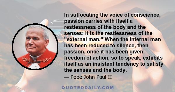 In suffocating the voice of conscience, passion carries with itself a restlessness of the body and the senses: it is the restlessness of the external man. When the internal man has been reduced to silence, then passion, 