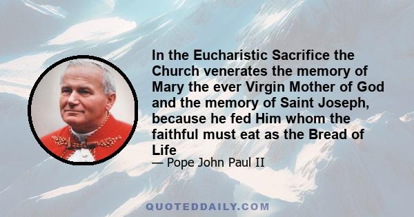 In the Eucharistic Sacrifice the Church venerates the memory of Mary the ever Virgin Mother of God and the memory of Saint Joseph, because he fed Him whom the faithful must eat as the Bread of Life