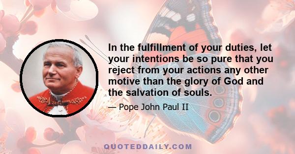 In the fulfillment of your duties, let your intentions be so pure that you reject from your actions any other motive than the glory of God and the salvation of souls.