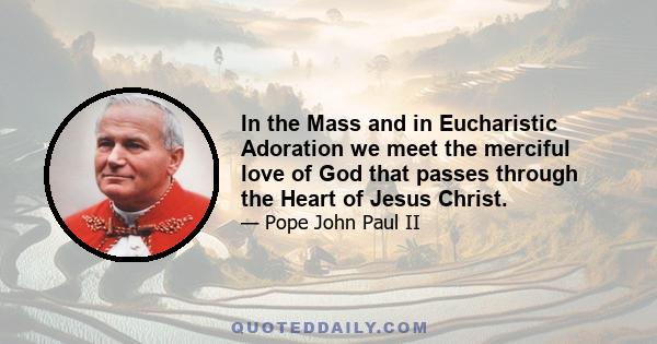 In the Mass and in Eucharistic Adoration we meet the merciful love of God that passes through the Heart of Jesus Christ.