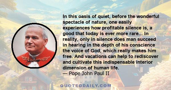 In this oasis of quiet, before the wonderful spectacle of nature, one easily experiences how profitable silence is, a good that today is ever more rare... In reality, only in silence does man succeed in hearing in the