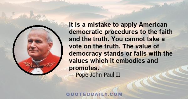 It is a mistake to apply American democratic procedures to the faith and the truth. You cannot take a vote on the truth. The value of democracy stands or falls with the values which it embodies and promotes.