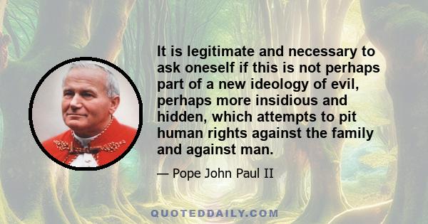 It is legitimate and necessary to ask oneself if this is not perhaps part of a new ideology of evil, perhaps more insidious and hidden, which attempts to pit human rights against the family and against man.