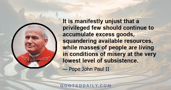 It is manifestly unjust that a privileged few should continue to accumulate excess goods, squandering available resources, while masses of people are living in conditions of misery at the very lowest level of