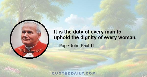 It is the duty of every man to uphold the dignity of every woman.