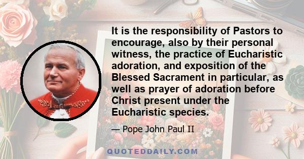 It is the responsibility of Pastors to encourage, also by their personal witness, the practice of Eucharistic adoration, and exposition of the Blessed Sacrament in particular, as well as prayer of adoration before