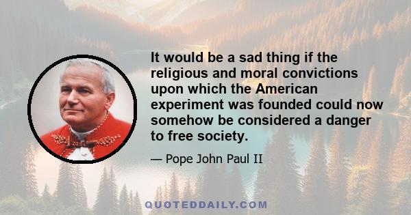 It would be a sad thing if the religious and moral convictions upon which the American experiment was founded could now somehow be considered a danger to free society.