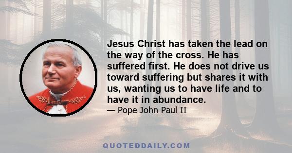 Jesus Christ has taken the lead on the way of the cross. He has suffered first. He does not drive us toward suffering but shares it with us, wanting us to have life and to have it in abundance.