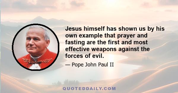 Jesus himself has shown us by his own example that prayer and fasting are the first and most effective weapons against the forces of evil.