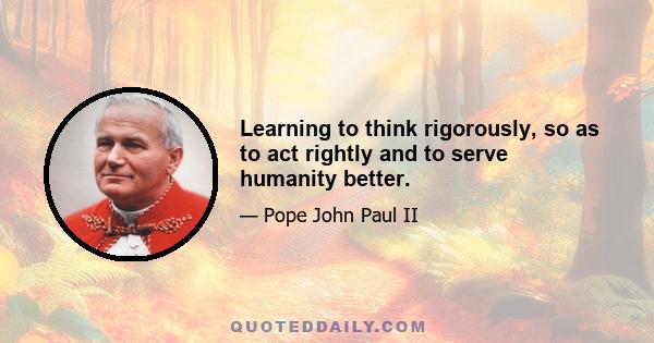 Learning to think rigorously, so as to act rightly and to serve humanity better.