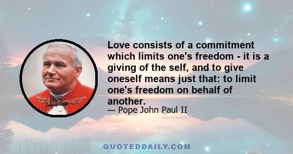 Love consists of a commitment which limits one's freedom - it is a giving of the self, and to give oneself means just that: to limit one's freedom on behalf of another.