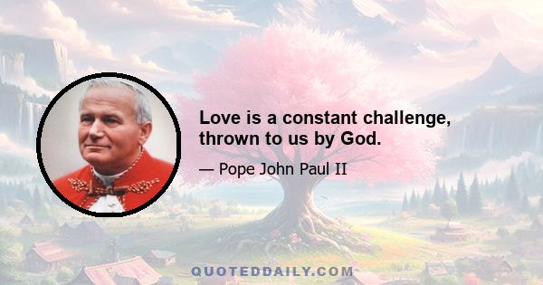 Love is a constant challenge, thrown to us by God.