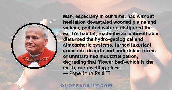 Man, especially in our time, has without hesitation devastated wooded plains and valleys, polluted waters, disfigured the earth's habitat, made the air unbreathable, disturbed the hydro-geological and atmospheric