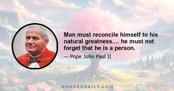 Man must reconcile himself to his natural greatness.... he must not forget that he is a person.