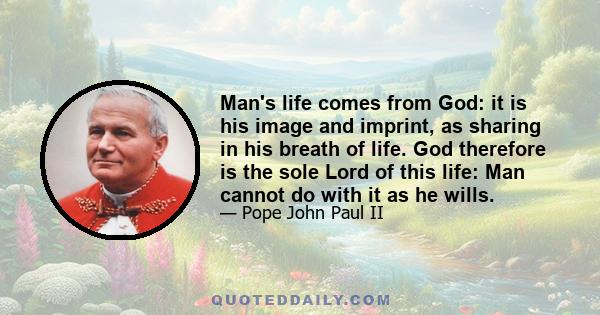 Man's life comes from God: it is his image and imprint, as sharing in his breath of life. God therefore is the sole Lord of this life: Man cannot do with it as he wills.