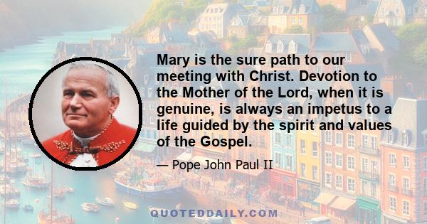 Mary is the sure path to our meeting with Christ. Devotion to the Mother of the Lord, when it is genuine, is always an impetus to a life guided by the spirit and values of the Gospel.