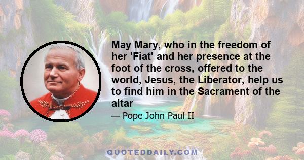 May Mary, who in the freedom of her 'Fiat' and her presence at the foot of the cross, offered to the world, Jesus, the Liberator, help us to find him in the Sacrament of the altar