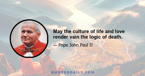 May the culture of life and love render vain the logic of death.