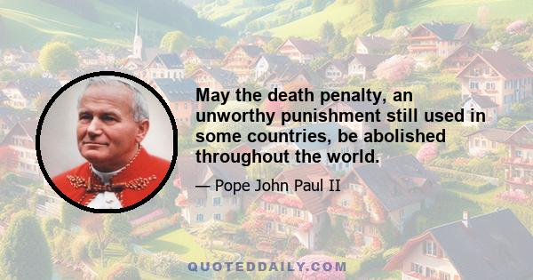 May the death penalty, an unworthy punishment still used in some countries, be abolished throughout the world.