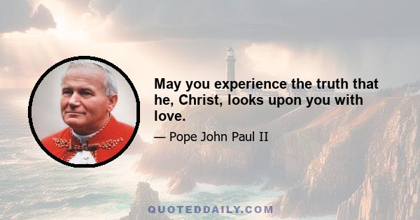 May you experience the truth that he, Christ, looks upon you with love.