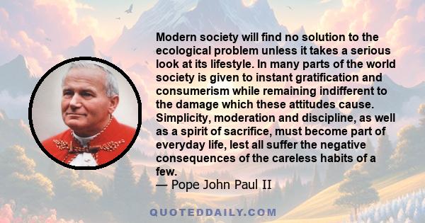 Modern society will find no solution to the ecological problem unless it takes a serious look at its lifestyle. In many parts of the world society is given to instant gratification and consumerism while remaining