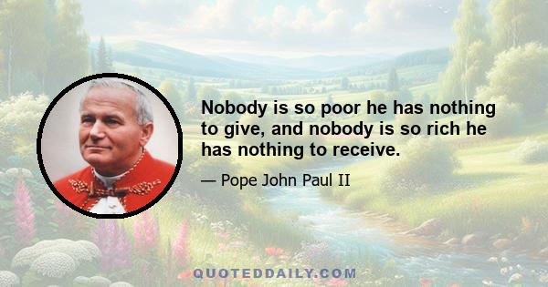 Nobody is so poor he has nothing to give, and nobody is so rich he has nothing to receive.