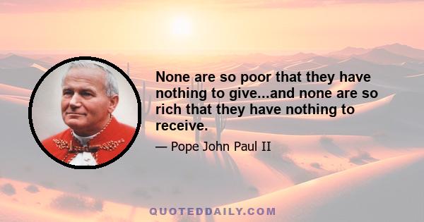 None are so poor that they have nothing to give...and none are so rich that they have nothing to receive.