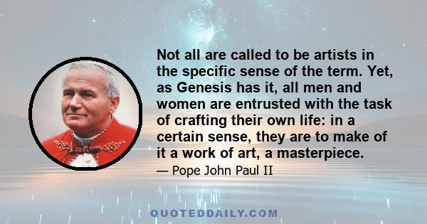 Not all are called to be artists in the specific sense of the term. Yet, as Genesis has it, all men and women are entrusted with the task of crafting their own life: in a certain sense, they are to make of it a work of