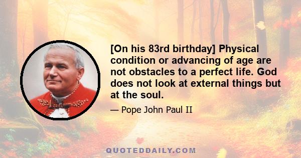 [On his 83rd birthday] Physical condition or advancing of age are not obstacles to a perfect life. God does not look at external things but at the soul.