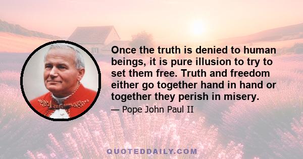 Once the truth is denied to human beings, it is pure illusion to try to set them free. Truth and freedom either go together hand in hand or together they perish in misery.