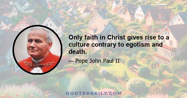 Only faith in Christ gives rise to a culture contrary to egotism and death.