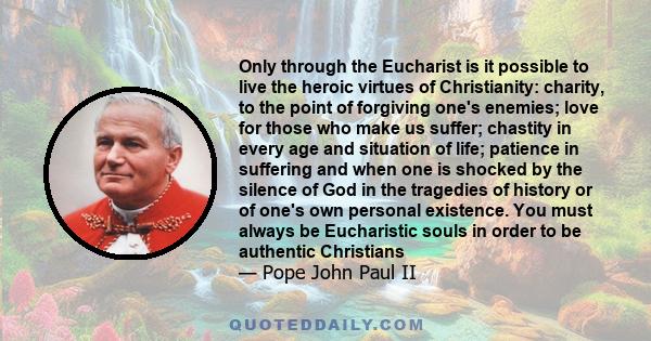 Only through the Eucharist is it possible to live the heroic virtues of Christianity: charity, to the point of forgiving one's enemies; love for those who make us suffer; chastity in every age and situation of life;