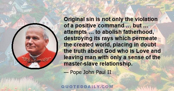 Original sin is not only the violation of a positive command … but … attempts … to abolish fatherhood, destroying its rays which permeate the created world, placing in doubt the truth about God who is Love and leaving