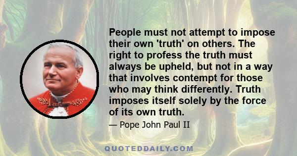 People must not attempt to impose their own 'truth' on others. The right to profess the truth must always be upheld, but not in a way that involves contempt for those who may think differently. Truth imposes itself