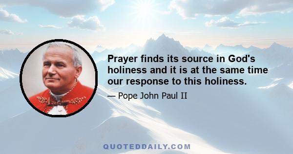 Prayer finds its source in God's holiness and it is at the same time our response to this holiness.