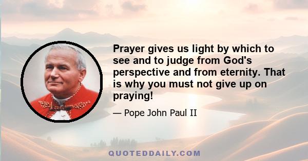 Prayer gives us light by which to see and to judge from God's perspective and from eternity. That is why you must not give up on praying!