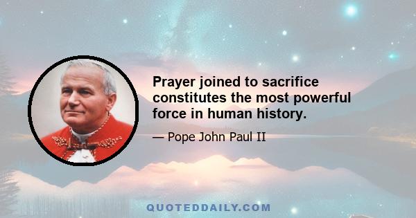 Prayer joined to sacrifice constitutes the most powerful force in human history.