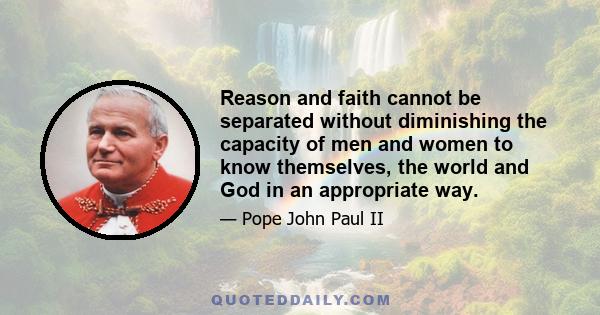 Reason and faith cannot be separated without diminishing the capacity of men and women to know themselves, the world and God in an appropriate way.