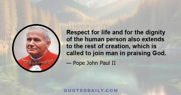 Respect for life and for the dignity of the human person also extends to the rest of creation, which is called to join man in praising God.